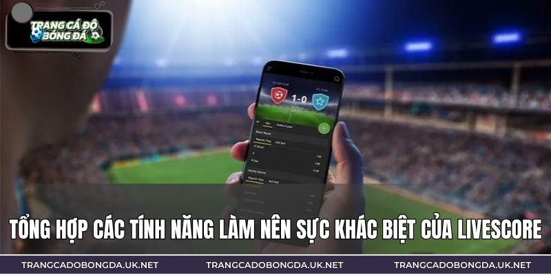 Tổng hợp các tính năng làm nên sực khác biệt của Livescore